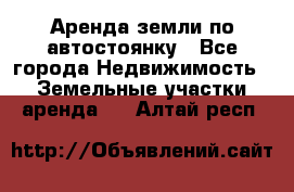 Аренда земли по автостоянку - Все города Недвижимость » Земельные участки аренда   . Алтай респ.